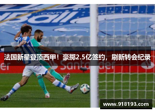 法国新星登顶西甲！豪掷2.5亿签约，刷新转会纪录