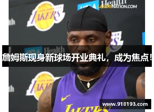 詹姆斯现身新球场开业典礼，成为焦点！